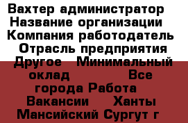 Вахтер-администратор › Название организации ­ Компания-работодатель › Отрасль предприятия ­ Другое › Минимальный оклад ­ 17 000 - Все города Работа » Вакансии   . Ханты-Мансийский,Сургут г.